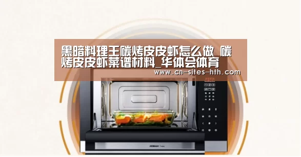 黑暗料理王碳烤皮皮虾怎么做 碳烤皮皮虾菜谱材料_华体会体育