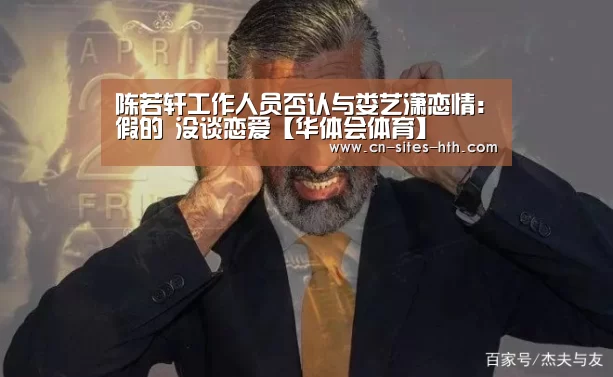陈若轩工作人员否认与娄艺潇恋情:假的 没谈恋爱【华体会体育】(图2) 华体会体育